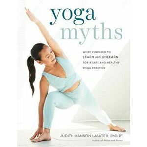 Yoga Myths: What You Need to Learn and Unlearn for a Safe and Healthy Yoga Practice, Paperback - Judith Hanson Lasater imagine