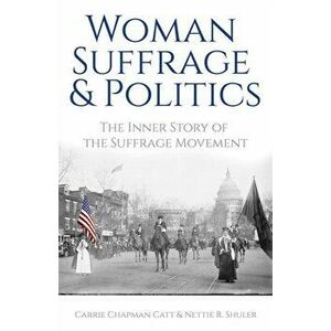 Woman Suffrage and Politics: The Inner Story of the Suffrage Movement, Paperback - Carrie Chapman Catt imagine
