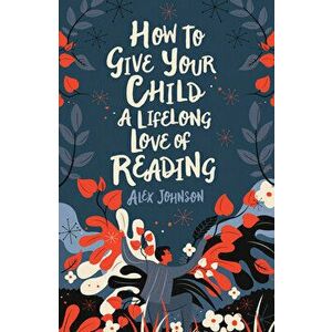 How to Give Your Child a Lifelong Love of Reading, Paperback - Alex Johnson imagine