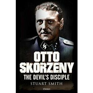 Otto Skorzeny: The Devil's Disciple, Hardcover - Stuart Smith imagine