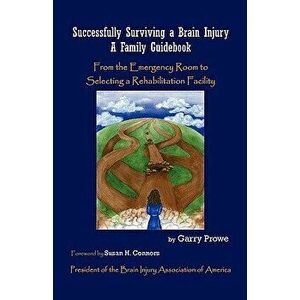 Successfully Surviving a Brain Injury: A Family Guidebook, from the Emergency Room to Selecting a Rehabilitation Facility, Paperback - Garry Prowe imagine