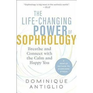 The Life-Changing Power of Sophrology: Breathe and Connect with the Calm and Happy You, Paperback - Dominique Antiglio imagine