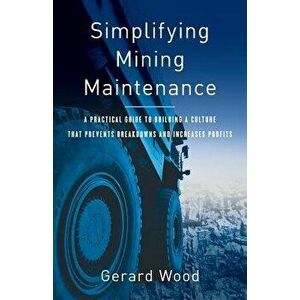 Simplifying Mining Maintenance: A Practical Guide to Building a Culture That Prevents Breakdowns and Increases Profits, Paperback - Gerard Wood imagine