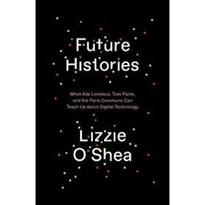 Future Histories: What ADA Lovelace, Tom Paine, and the Paris Commune Can Teach Us about Digital Technology, Hardcover - Lizzie O'Shea imagine