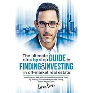 The Ultimate Step By Step Guide To Finding & Investing In Off-Market Real Estate: How I Turned $39, 000 Into $50 Million In Nine Years By Finding And U imagine