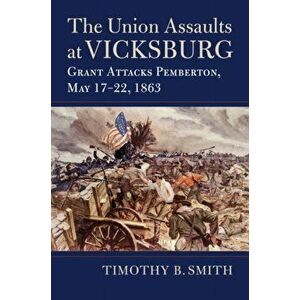 The Union Assaults at Vicksburg: Grant Attacks Pemberton, May 17-22, 1863, Hardcover - Timothy B. Smith imagine