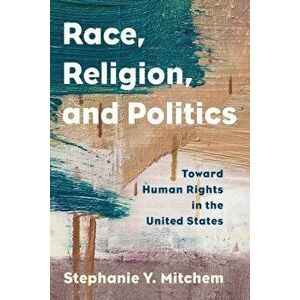 Race, Religion, and Politics: Toward Human Rights in the United States, Paperback - Stephanie Y. Mitchem imagine