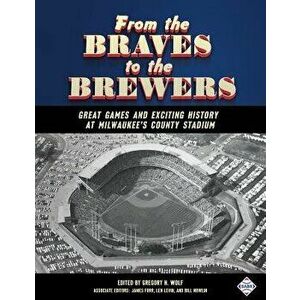 From the Braves to the Brewers: Great Games and Exciting History at Milwaukee's County Stadium, Paperback - Gregory H. Wolf imagine