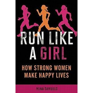 Run Like a Girl: How Strong Women Make Happy Lives, Paperback - Mina Samuels imagine