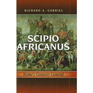 Scipio Africanus: Rome's Greatest General, Hardcover - Richard A. Gabriel imagine