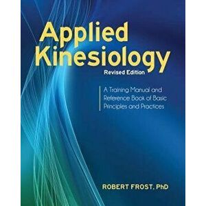 Applied Kinesiology, Revised Edition: A Training Manual and Reference Book of Basic Principles and Practices, Paperback - Robert Frost imagine