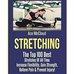 Stretching: The Top 100 Best Stretches of All Time: Increase Flexibility, Gain Strength, Relieve Pain & Prevent Injury, Paperback - Ace McCloud imagine