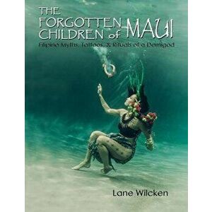 The Forgotten Children of Maui: Filipino Myths, Tattoos, and Rituals of a Demigod, Paperback - Lane Wilcken imagine