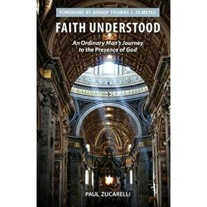 Faith Understood: An Ordinary Man's Journey to the Presence of God, Paperback - Paul Zucarelli imagine