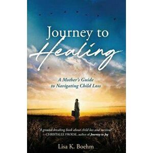 Journey to HEALING: A Mother's Guide to Navigating Child Loss, Paperback - Lisa K. Boehm imagine