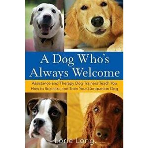 A Dog Who's Always Welcome: Assistance and Therapy Dog Trainers Teach You How to Socialize and Train Your Companion Dog, Paperback - Lorie Long imagine