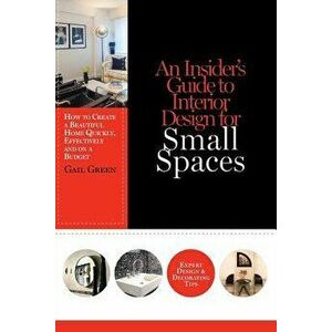 An Insider's Guide to Interior Design for Small Spaces: How to Create a Beautiful Home Quickly, Effectively and on a Budget, Paperback - Gail Green imagine