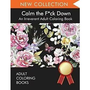 Calm the F*ck Down: An Irreverent Adult Coloring Book, Paperback - Adult Coloring Books imagine