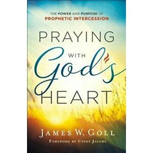 Praying with God's Heart: The Power and Purpose of Prophetic Intercession, Paperback - James W. Goll imagine