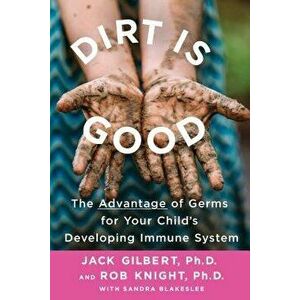 Dirt Is Good: The Advantage of Germs for Your Child's Developing Immune System, Paperback - Jack Gilbert imagine
