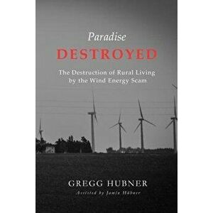 Paradise Destroyed: The Destruction of Rural Living by the Wind Energy Scam, Paperback - Gregg Hubner imagine