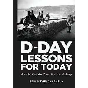 D-Day Lessons for Today: How to Create Your Future History, Paperback - Erin Meyer Charneux imagine