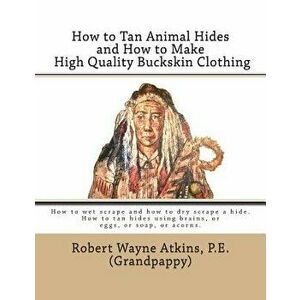 How to Tan Animal Hides and How to Make High Quality Buckskin Clothing, Paperback - Robert Wayne Atkins P. E. imagine