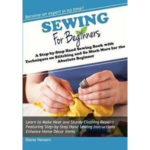 Sewing for Beginners: A Step-By-Step Hand Sewing Book with Techniques on Stitching and So Much More for the Absolute Beginner, Paperback - Diana Hanse imagine