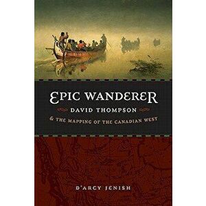 Epic Wanderer: David Thompson and the Mapping of the Canadian West, Paperback - D'Arcy Jenish imagine