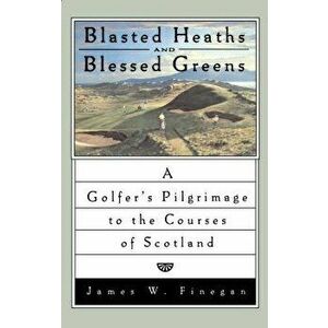 Blasted Heaths and Blessed Green: A Golfer's Pilgrimage to the Courses of Scotland, Paperback - James W. Finegan imagine