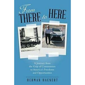 From There to Here: A Journey from the Grip of Communism to America's Freedoms and Opportunities, Paperback - Herman Haenert imagine