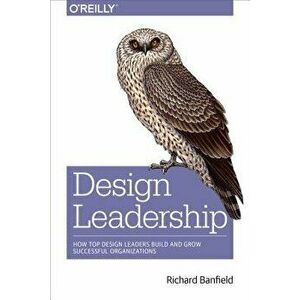 Design Leadership: How Top Design Leaders Build and Grow Successful Organizations, Paperback - Richard Banfield imagine