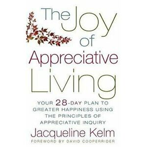The Joy of Appreciative Living: Your 28-Day Plan to Greater Happiness Using the Principles of Appreciative Inquiry, Paperback - Jacqueline Bascobert K imagine