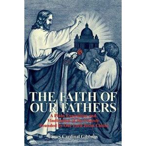 The Faith of Our Fathers: A Plain Exposition and Vindication of the Church Founded by Our Lord Jesus Christ, Paperback - James Cardinal Gibbons imagine