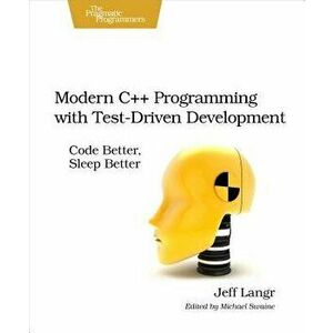 Modern C++ Programming with Test-Driven Development: Code Better, Sleep Better, Paperback - Jeff Langr imagine