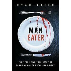 Man-Eater: The Terrifying True Story of Cannibal Killer Katherine Knight, Paperback - Ryan Green imagine