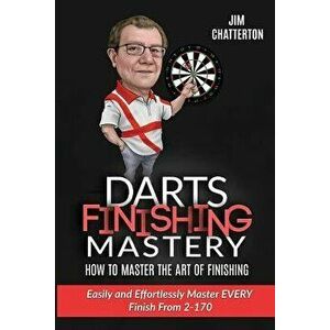 Darts Finishing Mastery: How to Master the Art of Finishing: Easily and Effortlessly Master Every Finish from 2-170, Paperback - Jim Chatterton imagine