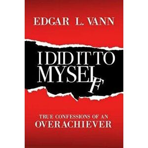 I Did It to Myself: True Confessions of an Overachiever, Paperback - Edgar L. Vann imagine