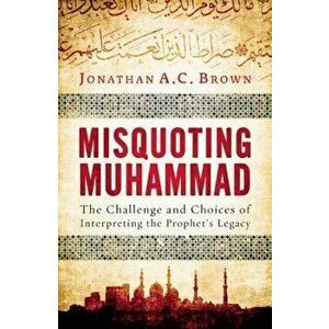 Misquoting Muhammad: The Challenge and Choices of Interpreting the Prophet's Legacy, Paperback - Jonathan A. C. Brown imagine