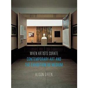 When Artists Curate: Contemporary Art and the Exhibition as Medium, Paperback - Alison Green imagine