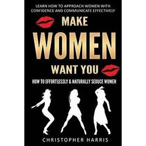 Make Women Want You: How to Effortlessly & Naturally Seduce Women: Learn How to Approach Women with Confidence and Communicate Effectively, Paperback imagine