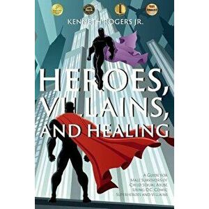 Heroes, Villains, and Healing: A Guide for Male Survivors of Child Sexual Abuse Using D.C. Comic Superheroes and Villains, Paperback - Kenneth Rogers imagine