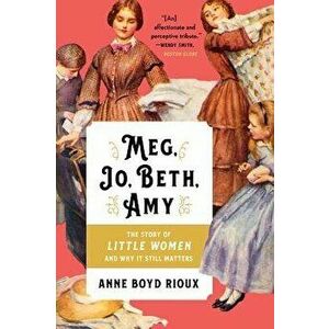Meg, Jo, Beth, Amy: The Story of Little Women and Why It Still Matters, Paperback - Anne Boyd Rioux imagine