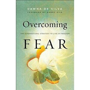 Overcoming Fear: The Supernatural Strategy to Live in Freedom, Paperback - Dawna de Silva imagine