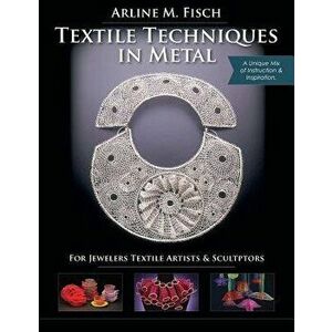 Textile Techniques in Metal: For Jewelers, Textile Artists & Sculptors, Paperback - Arline M. Fisch imagine