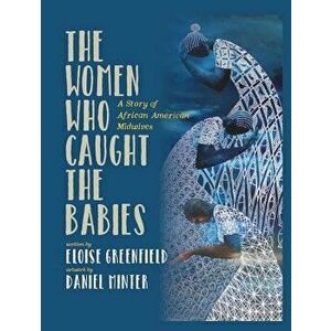 The Women Who Caught the Babies: A Story of African American Midwives, Hardcover - Eloise Greenfield imagine