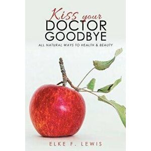 Kiss Your Doctor Goodbye: All-Natural Ways to Health & Beauty, Paperback - Elke F. Lewis imagine