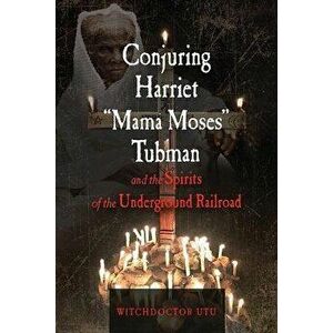 Conjuring Harriet "mama Moses" Tubman and the Spirits of the Underground Railroad, Paperback - Witchdoctor Utu imagine