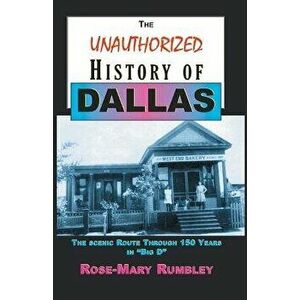 The Unauthorized History of Dallas: The Scenic Route Through 150 Years in Big D, Paperback - Ph. D. Rose-Mary Rumbley imagine