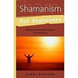 Shamanism for Beginners: Walking with the World's Healers of Earth and Sky, Paperback - James Endredy imagine